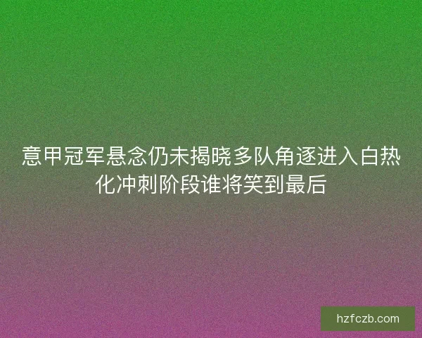 意甲冠军悬念仍未揭晓多队角逐进入白热化冲刺阶段谁将笑到最后