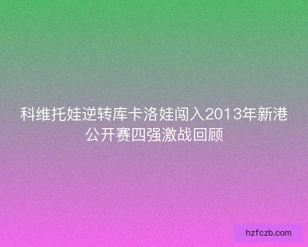 科维托娃逆转库卡洛娃闯入2013年新港公开赛四强激战回顾 科维托娃逆转库卡洛娃闯入2013年新港公开赛四强激战回顾